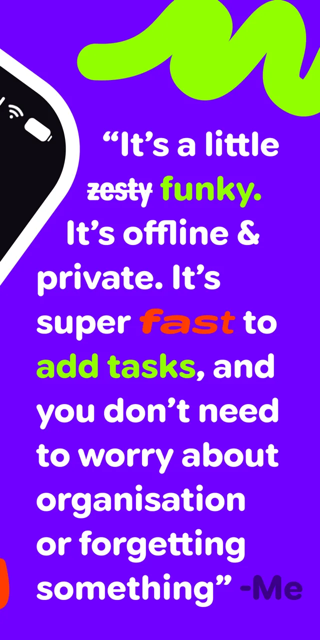 Quote: It's a little funky. It's offline and private. It's super fast to add tasks, and you don't need to worry about organisation or forgetting something